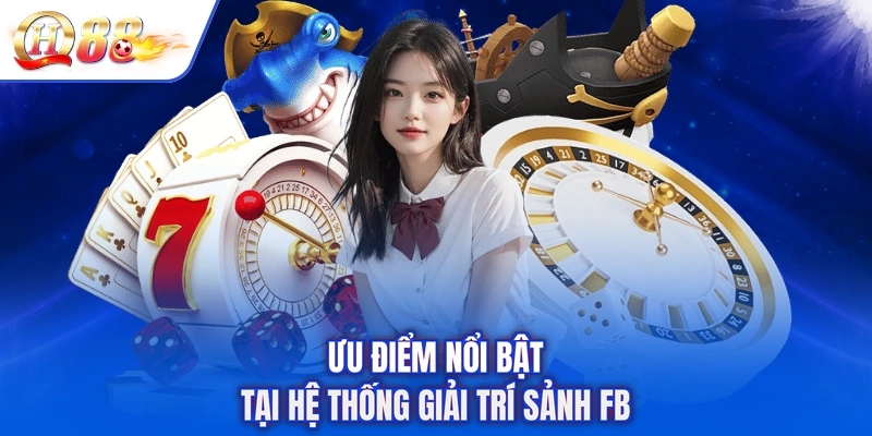 Ưu điểm nổi bật tại hệ thống giải trí sảnh FB